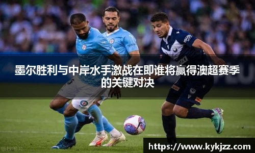 墨尔胜利与中岸水手激战在即谁将赢得澳超赛季的关键对决