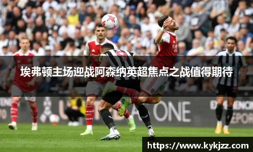 埃弗顿主场迎战阿森纳英超焦点之战值得期待