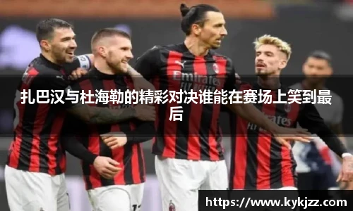 扎巴汉与杜海勒的精彩对决谁能在赛场上笑到最后