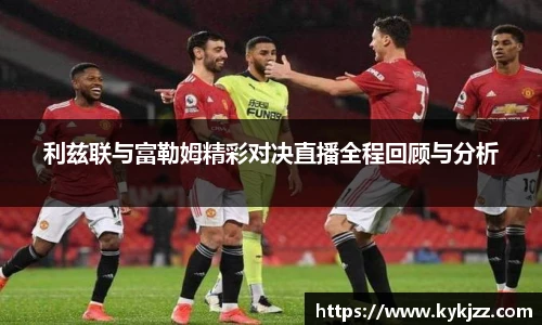利兹联与富勒姆精彩对决直播全程回顾与分析